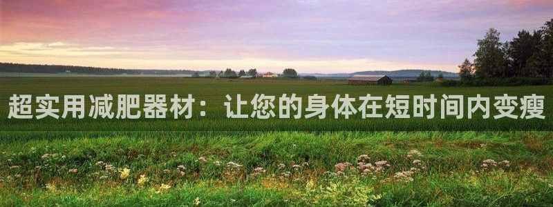 k1体育官网下载招商电话是多少：超实用减肥器材：让您