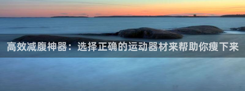 k1体育官方正版app官网：高效减腹神器：选择正确的