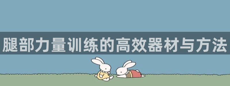 k1体育官网下载平台注册要钱吗：腿部力量训练的高效器材与方法